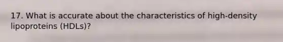 17. What is accurate about the characteristics of high-density lipoproteins (HDLs)?