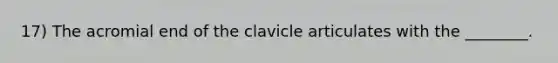 17) The acromial end of the clavicle articulates with the ________.