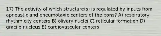 17) The activity of which structure(s) is regulated by inputs from apneustic and pneumotaxic centers of the pons? A) respiratory rhythmicity centers B) olivary nuclei C) reticular formation D) gracile nucleus E) cardiovascular centers