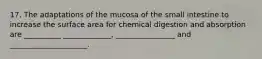 17. The adaptations of the mucosa of the small intestine to increase the surface area for chemical digestion and absorption are __________ _____________, ________________ and _____________________.