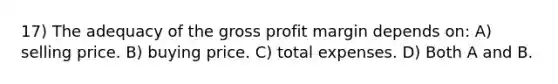 17) The adequacy of the gross profit margin depends on: A) selling price. B) buying price. C) total expenses. D) Both A and B.