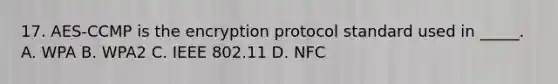 17. AES-CCMP is the encryption protocol standard used in _____. A. WPA B. WPA2 C. IEEE 802.11 D. NFC