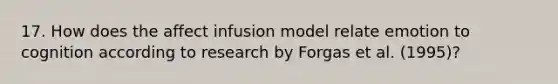 17. How does the affect infusion model relate emotion to cognition according to research by Forgas et al. (1995)?