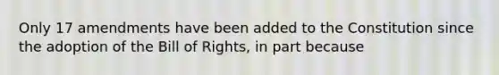 Only 17 amendments have been added to the Constitution since the adoption of the Bill of Rights, in part because