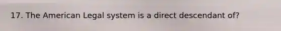 17. The American Legal system is a direct descendant of?