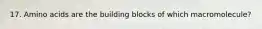 17. Amino acids are the building blocks of which macromolecule?