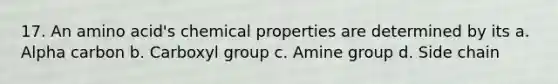 17. An amino acid's chemical properties are determined by its a. Alpha carbon b. Carboxyl group c. Amine group d. Side chain