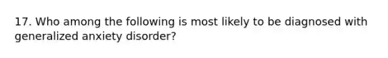 17. Who among the following is most likely to be diagnosed with generalized anxiety disorder?