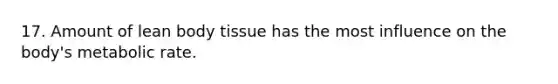 17. Amount of lean body tissue has the most influence on the body's metabolic rate.
