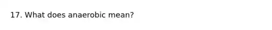 17. What does anaerobic mean?