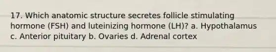 17. Which anatomic structure secretes follicle stimulating hormone (FSH) and luteinizing hormone (LH)? a. Hypothalamus c. Anterior pituitary b. Ovaries d. Adrenal cortex