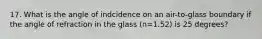 17. What is the angle of indcidence on an air-to-glass boundary if the angle of refraction in the glass (n=1.52) is 25 degrees?