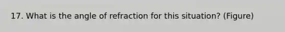 17. What is the angle of refraction for this situation? (Figure)