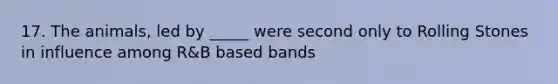 17. The animals, led by _____ were second only to Rolling Stones in influence among R&B based bands