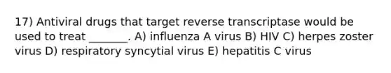 17) Antiviral drugs that target reverse transcriptase would be used to treat _______. A) influenza A virus B) HIV C) herpes zoster virus D) respiratory syncytial virus E) hepatitis C virus