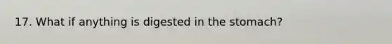 17. What if anything is digested in <a href='https://www.questionai.com/knowledge/kLccSGjkt8-the-stomach' class='anchor-knowledge'>the stomach</a>?