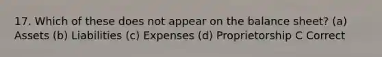 17. Which of these does not appear on the balance sheet? (a) Assets (b) Liabilities (c) Expenses (d) Proprietorship C Correct