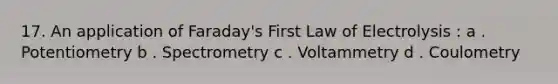 17. An application of Faraday's First Law of Electrolysis : a . Potentiometry b . Spectrometry c . Voltammetry d . Coulometry