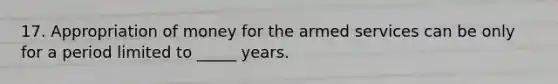 17. Appropriation of money for the armed services can be only for a period limited to _____ years.