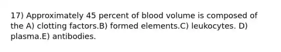 17) Approximately 45 percent of blood volume is composed of the A) clotting factors.B) formed elements.C) leukocytes. D) plasma.E) antibodies.