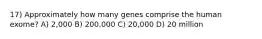 17) Approximately how many genes comprise the human exome? A) 2,000 B) 200,000 C) 20,000 D) 20 million