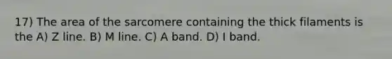 17) The area of the sarcomere containing the thick filaments is the A) Z line. B) M line. C) A band. D) I band.