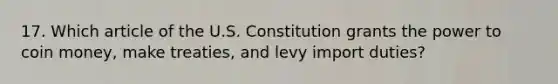 17. Which article of the U.S. Constitution grants the power to coin money, make treaties, and levy import duties?