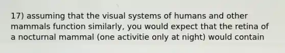 17) assuming that the visual systems of humans and other mammals function similarly, you would expect that the retina of a nocturnal mammal (one activitie only at night) would contain