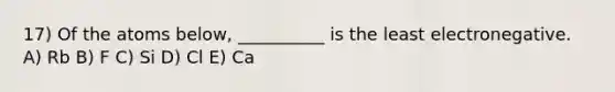 17) Of the atoms below, __________ is the least electronegative. A) Rb B) F C) Si D) Cl E) Ca