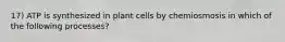 17) ATP is synthesized in plant cells by chemiosmosis in which of the following processes?