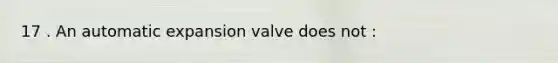 17 . An automatic expansion valve does not :