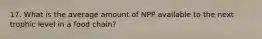 17. What is the average amount of NPP available to the next trophic level in a food chain?