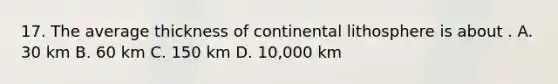 17. The average thickness of continental lithosphere is about . A. 30 km B. 60 km C. 150 km D. 10,000 km