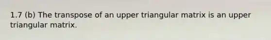 1.7 (b) The transpose of an upper triangular matrix is an upper triangular matrix.