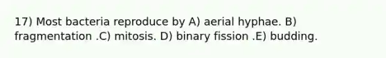 17) Most bacteria reproduce by A) aerial hyphae. B) fragmentation .C) mitosis. D) binary fission .E) budding.