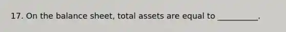 17. On the balance sheet, total assets are equal to __________.