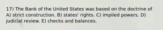 17) The Bank of the United States was based on the doctrine of A) strict construction. B) states' rights. C) implied powers. D) judicial review. E) checks and balances.