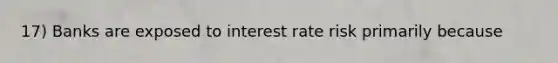 17) Banks are exposed to interest rate risk primarily because