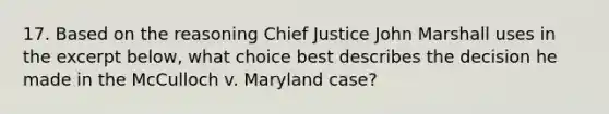 17. Based on the reasoning Chief Justice John Marshall uses in the excerpt below, what choice best describes the decision he made in the McCulloch v. Maryland case?