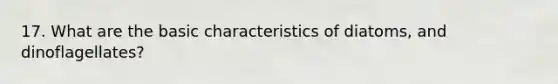 17. What are the basic characteristics of diatoms, and dinoflagellates?