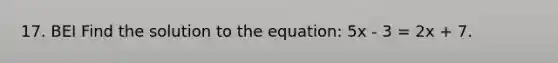 17. BEI Find the solution to the equation: 5x - 3 = 2x + 7.