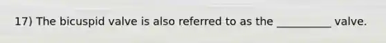 17) The bicuspid valve is also referred to as the __________ valve.