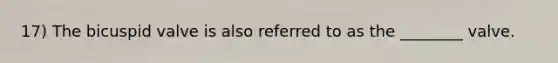 17) The bicuspid valve is also referred to as the ________ valve.