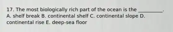 17. The most biologically rich part of the ocean is the __________. A. shelf break B. continental shelf C. continental slope D. continental rise E. deep-sea floor