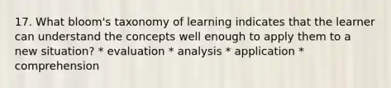 17. What bloom's taxonomy of learning indicates that the learner can understand the concepts well enough to apply them to a new situation? * evaluation * analysis * application * comprehension