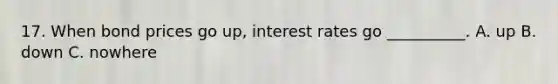 17. When bond prices go up, interest rates go __________. A. up B. down C. nowhere