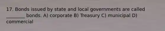 17. Bonds issued by state and local governments are called ________ bonds. A) corporate B) Treasury C) municipal D) commercial