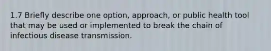 1.7 Briefly describe one option, approach, or public health tool that may be used or implemented to break the chain of infectious disease transmission.