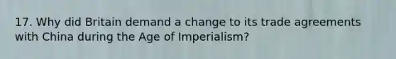 17. Why did Britain demand a change to its trade agreements with China during the Age of Imperialism?