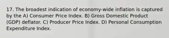 17. The broadest indication of economy-wide inflation is captured by the A) Consumer Price Index. B) Gross Domestic Product (GDP) deflator. C) Producer Price Index. D) Personal Consumption Expenditure Index.